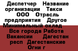 Диспетчер › Название организации ­ Такси-24, ООО › Отрасль предприятия ­ Другое › Минимальный оклад ­ 1 - Все города Работа » Вакансии   . Дагестан респ.,Дагестанские Огни г.